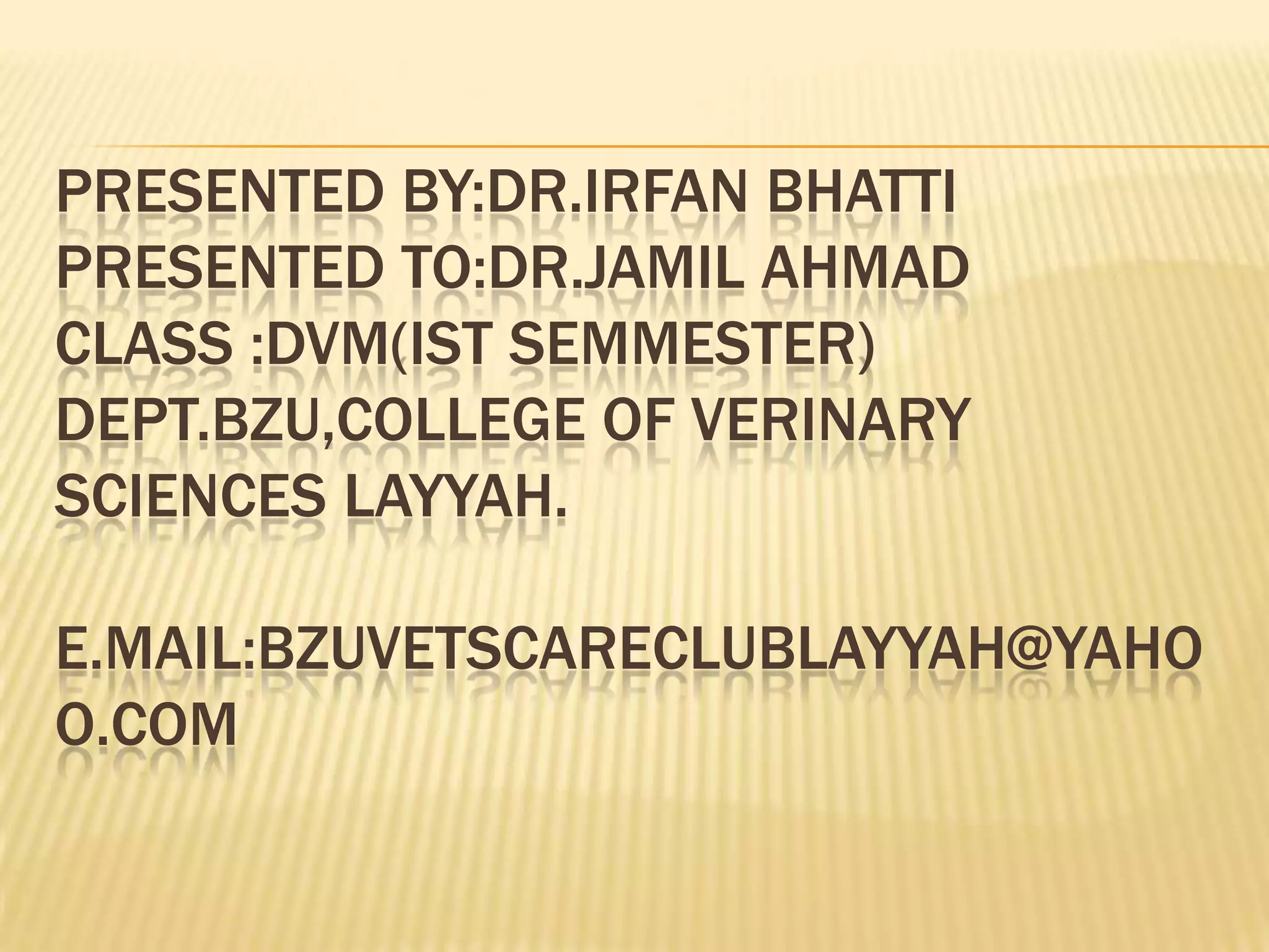 PRESENTED BY:DR.IRFAN BHATTI
PRESENTED TO:DR.JAMIL AHMAD
CLASS :DVM(IST SEMMESTER)
DEPT.BZU,COLLEGE OF VERINARY
SCIENCES LAYYAH.
E.MAIL:BZUVETSCARECLUBLAYYAH@YAHO
O.COM
 
