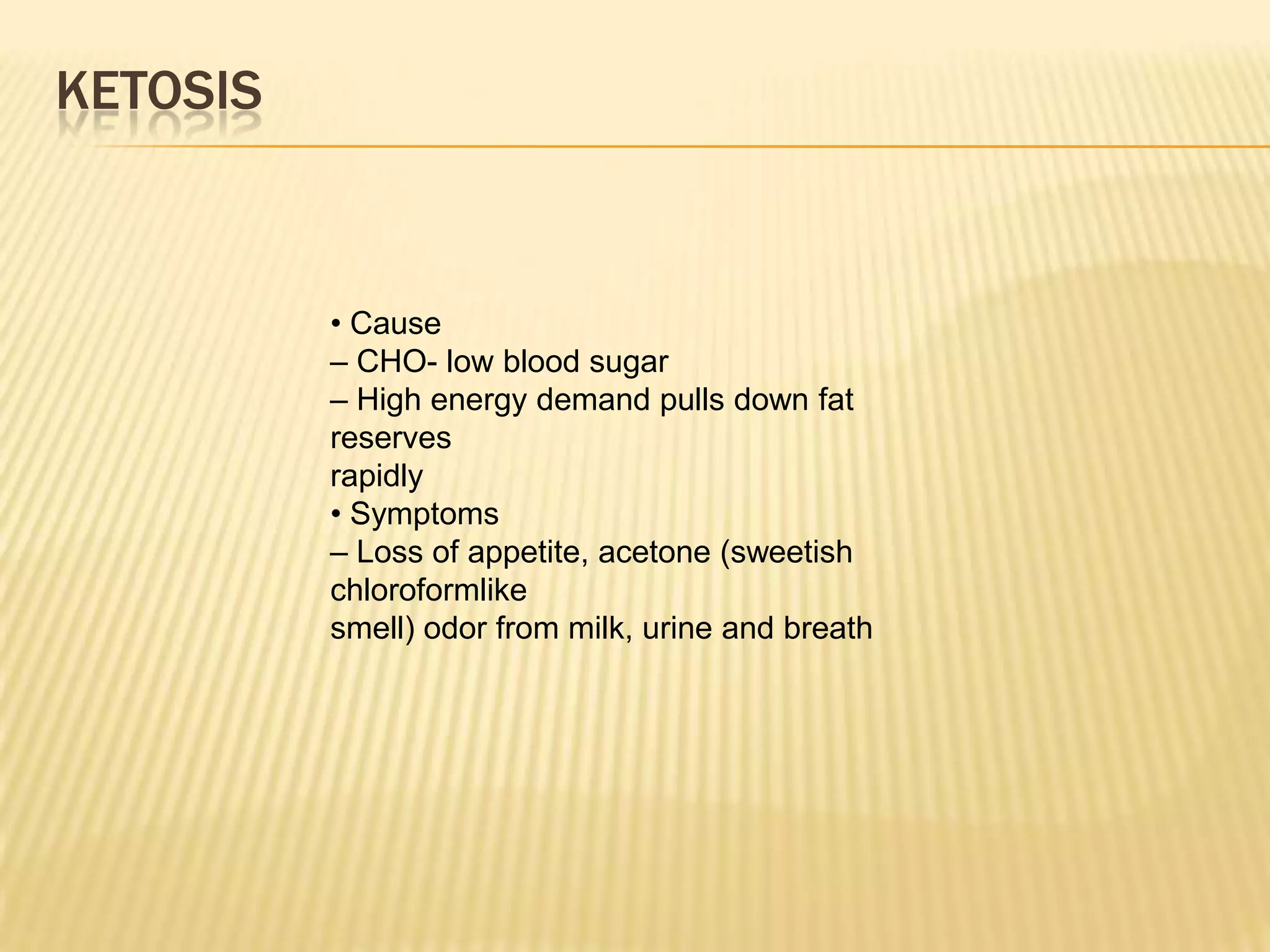 KETOSIS
• Cause
– CHO- low blood sugar
– High energy demand pulls down fat
reserves
rapidly
• Symptoms
– Loss of appetite, acetone (sweetish
chloroformlike
smell) odor from milk, urine and breath
 