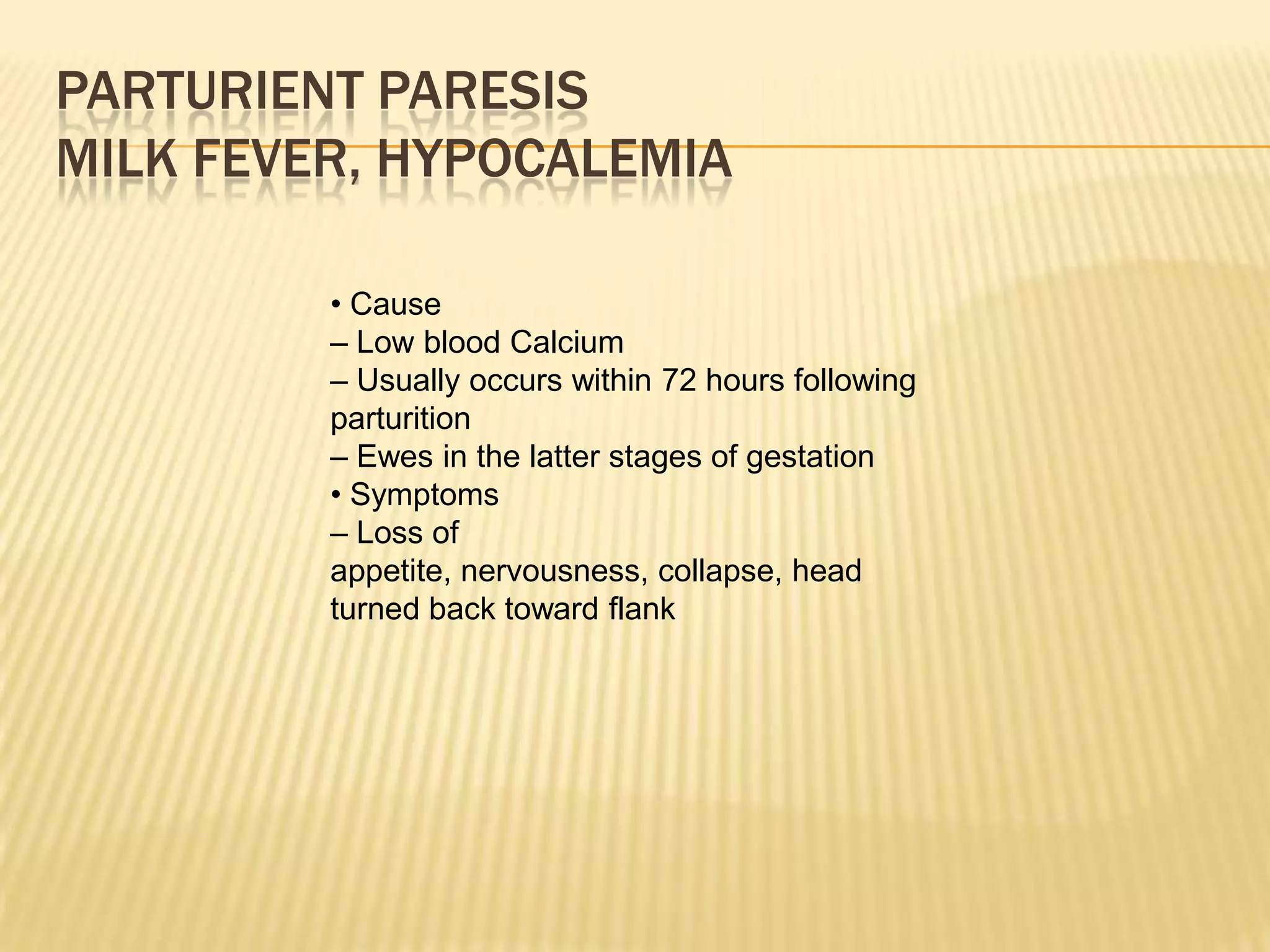 PARTURIENT PARESIS
MILK FEVER, HYPOCALEMIA
• Cause
– Low blood Calcium
– Usually occurs within 72 hours following
parturition
– Ewes in the latter stages of gestation
• Symptoms
– Loss of
appetite, nervousness, collapse, head
turned back toward flank
 