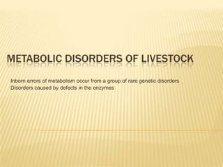 METABOLIC DISORDERS OF LIVESTOCK
Inborn errors of metabolism occur from a group of rare genetic disorders
Disorders caused by defects in the enzymes
 