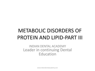 METABOLIC DISORDERS OF
PROTEIN AND LIPID-PART III
INDIAN DENTAL ACADEMY
Leader in continuing Dental
Education
www.indiandentalacademy.com
 