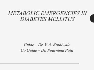 METABOLIC EMERGENCIES IN
DIABETES MELLITUS
Guide – Dr. V. A. Kothiwale
Co Guide – Dr. Pournima Patil
 