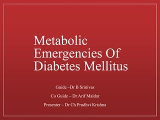 Metabolic
Emergencies Of
Diabetes Mellitus
Guide –Dr B Srinivas
Co Guide – Dr Arif Maldar
Presenter – Dr Ch Prudhvi Krishna
 