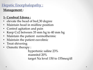 Management :
1- Cerebral Edema :
• elevate the head of bed 30 degree
• Maintain head in midline position
• Control agitation and pain
• Keep Co2 between 35 mm hg to 40 mm hg
• Maintain the patient normothermic
• Maintain the patient euvolmic
• Treat shivering
• Osmotic therapy :
hypertonic saline 23%
mannitol 20%
target Na level 150 to 155meq/dl
 