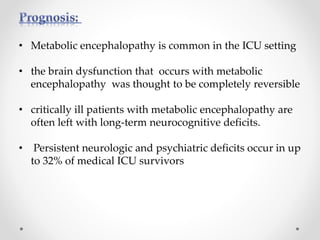 • Metabolic encephalopathy is common in the ICU setting
• the brain dysfunction that occurs with metabolic
encephalopathy was thought to be completely reversible
• critically ill patients with metabolic encephalopathy are
often left with long-term neurocognitive deficits.
• Persistent neurologic and psychiatric deficits occur in up
to 32% of medical ICU survivors
 