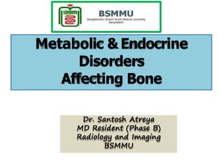 Metabolic &Endocrine
Disorders
Affecting Bone
Dr. Santosh Atreya
MD Resident (Phase B)
Radiology and Imaging
BSMMU
 