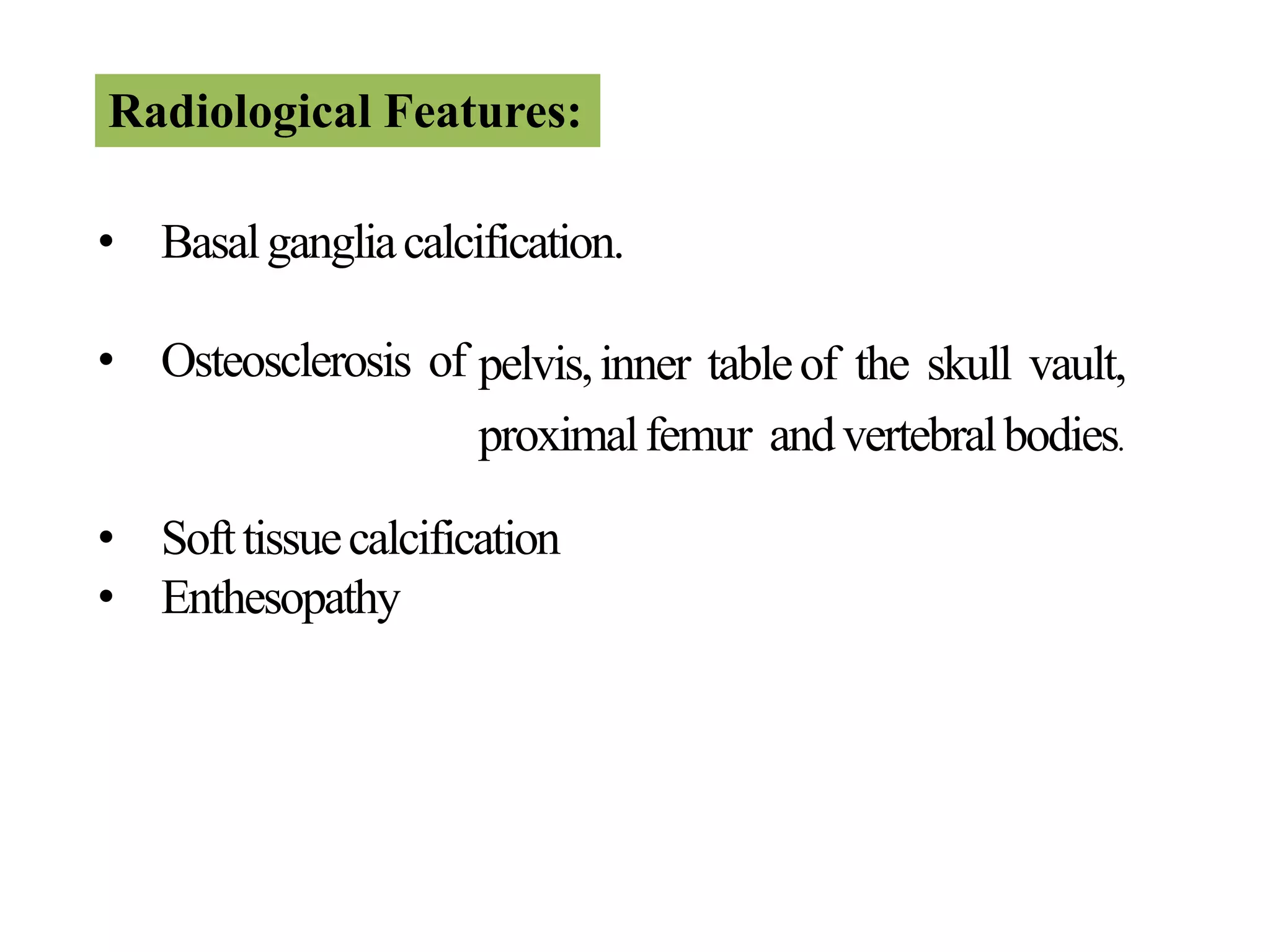 Radiological Features:
• Basalgangliacalcification.
• Osteosclerosis of
• Softtissuecalcification
• Enthesopathy
pelvis,inner tableof the skull vault,
proximalfemur andvertebralbodies.
 