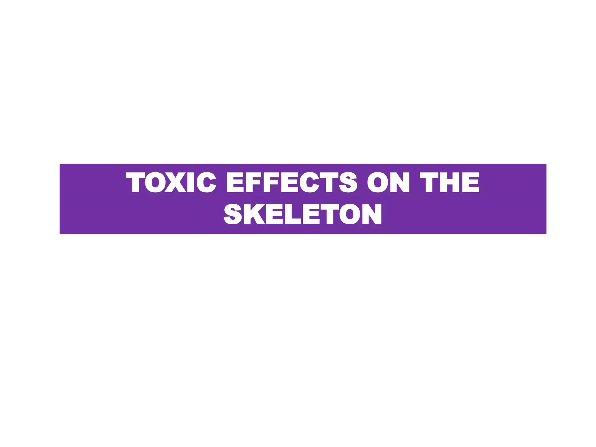 TOXIC EFFECTS ON THE
SKELETON
 