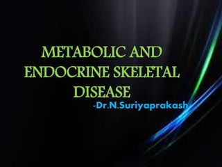 METABOLIC AND
ENDOCRINE SKELETAL
DISEASE
-Dr.N.Suriyaprakash
 
