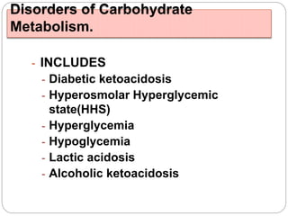 Disorders of Carbohydrate
Metabolism.
- INCLUDES
- Diabetic ketoacidosis
- Hyperosmolar Hyperglycemic
state(HHS)
- Hyperglycemia
- Hypoglycemia
- Lactic acidosis
- Alcoholic ketoacidosis
 