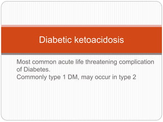 Most common acute life threatening complication
of Diabetes.
Commonly type 1 DM, may occur in type 2
Diabetic ketoacidosis
 
