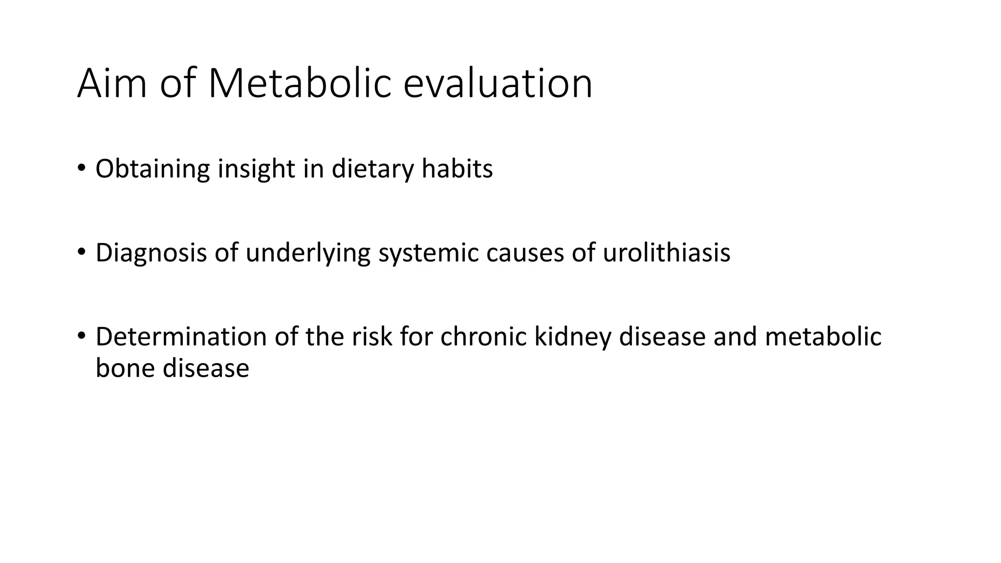 Aim of Metabolic evaluation
• Obtaining insight in dietary habits
• Diagnosis of underlying systemic causes of urolithiasis
• Determination of the risk for chronic kidney disease and metabolic
bone disease
 