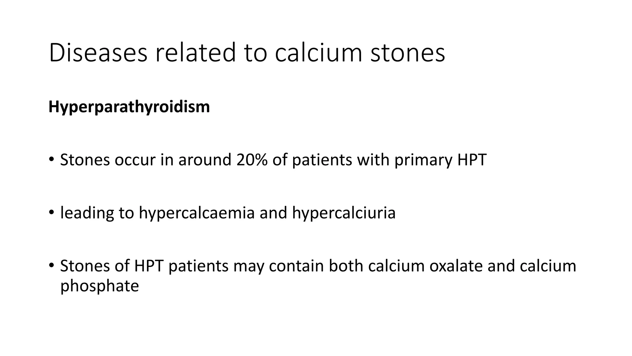 Diseases related to calcium stones
Hyperparathyroidism
• Stones occur in around 20% of patients with primary HPT
• leading to hypercalcaemia and hypercalciuria
• Stones of HPT patients may contain both calcium oxalate and calcium
phosphate
 