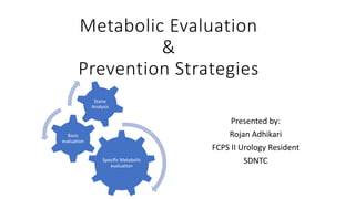 Metabolic Evaluation
&
Prevention Strategies
Presented by:
Rojan Adhikari
FCPS II Urology Resident
SDNTCSpecific Metabolic
evaluation
Basic
evaluation
Stone
Analysis
 