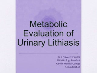 Metabolic
Evaluation of
Urinary Lithiasis
Dr G Praveen Chandra
MCh Urology Resident
Gandhi Medical College
Secunderabad
 