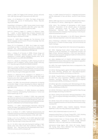 THE GLOBAL FOOD SYSTEM: AN ANALYSIS 163
BIBLIOGRAPHY
Hardin, G. (1968). The Tragedy of the Commons. Science, 162(June),
1243–1248. http://doi.org/10.1126/science.162.3859.1243
Harlan, J. R., & MacNeish, R. S. (1994). The Origins of Agriculture
and Settled Life. Journal of Interdisciplinary History. http://doi.
org/10.2307/206684
Harpending, H., & Eswaran, V. (2005). Tracing modern human origins.
Science (New York, N.Y.), 309(5743), 1995–1997; author reply 1995–
1997. http://doi.org/10.1126/science.309.5743.1995b
Harris, N. L., Brown, S., Hagen, S. C., Saatchi, S. S., Petrova, S., Salas,
W., … Lotsch, a. (2012). Baseline Map of Carbon Emissions from
Deforestation in Tropical Regions. Science, 336(6088), 1573–1576.
http://doi.org/10.1126/science.1217962
Harrison, K. . (2007). When Languages Die: The Extinction of the
World’s Languages and the Erosion of Human Knowledge. New York,
USA: Oxford University Press.
Hasan, M. R., & Chakrabarti, R. (2009). Use of algae and aquatic
macrophytes as feed in small-scale aquaculture: a review., (531).
Retrieved from http://www.cabdirect.org/abstracts/20103235810.
html;jsessionid=D10C1251180824A5E6257832F688115B
Heino, J., Virkkala, R., & Toivonen, H. (2009). Climate change and
freshwater biodiversity: Detected patterns, future trends and
adaptations in northern regions. Biological Reviews, 84(1), 39–54.
http://doi.org/10.1111/j.1469-185X.2008.00060.x
Hirsch, R. L., Bezdek, R., & Wendling, R. (2007). Peaking of world oil
production and its mitigation. Driving Climate Change, (February),
9–27. http://doi.org/10.1016/B978-012369495-9/50003-8
Hoek, A. C., Luning, P. a., Weijzen, P., Engels, W., Kok, F. J., & de Graaf, C.
(2011). Replacement of meat by meat substitutes. A survey on person-
and product-related factors in consumer acceptance. Appetite, 56(3),
662–673. http://doi.org/10.1016/j.appet.2011.02.001
Hoekstra, A. Y., Mekonnen, M. M., Chapagain, A. K., Mathews, R. E.,
& Richter, B. D. (2012). Global monthly water scarcity: Blue water
footprints versus blue water availability. PLoS ONE, 7(2). http://doi.
org/10.1371/journal.pone.0032688
Holland, J. M. (2004). The environmental consequences of adopting
conservation tillage in Europe: Reviewing the evidence. Agriculture,
Ecosystems and Environment, 103(1), 1–25. http://doi.org/10.1016/j.
agee.2003.12.018
Holling, C. S., & Gunderson, L. H. (2002). Resilience and adaptive
cycles. In Panarchy: Understanding Transformations in Human and
Natural Systems (pp. 25–62).
Horrigan, L., Lawrence, R. S., & Walker, P. (2002). How sustainable
agriculturecanaddresstheenvironmentalandhumanhealthharmsof
industrialagriculture.EnvironmentalHealthPerspectives,110(5),445–
56. Retrieved from http://www.pubmedcentral.nih.gov/articlerender.
fcgi?artid=1240832&tool=pmcentrez&rendertype=abstract
Hotchkiss, J. H. (1997). Food-packaging interactions influencing
quality and safety. Food Additives and Contaminants, 14(6-7), 601–7.
http://doi.org/10.1080/02652039709374572
Hotz, C., & Gibson, R. S. (2007). Traditional food-processing and
preparation practices to enhance the bioavailability of micronutrients
in plant-based diets. The Journal of Nutrition, 137(4), 1097–1100.
Huang, J., Jun, Y., Xu, Z., Rozelle, S., & Li, N. (2007). Agricultural trade
liberalization and poverty in China. China Economic Review, 18(3),
244–265. http://doi.org/10.1016/j.chieco.2007.02.003
Hui, S. C. M. (2011). Green roof urban farming for buildings in high-
density urban cities. World Green Roof Conference, (March), 1–9.
Retrieved from http://www.mech.hku.hk/bse/greenroof/110318_
WGRC2011_Hainan_SamHui_fullpaper.pdf
Hulse, J. H. (2004). Systems for Food SY 5-1 : Integrated Food Systems
and the Urbanization of Asia and Africa. Journal of Food Science,
69(4).
IAASTD. (2009). Agriculture at a Crossroads: IAASTD Synthesis Report.
(B. D. McIntyre, H. R. Herren, J. Wakhungu, & R. T. Watson, Eds.).
ICTSD. (2011). The Challenge of Participating in WTO Dispute
Settlement: Presentation to the informal group of developing
countries. International Centre for Trade and Sustainable
Development. Retrieved from http://www.ictsd.org/themes/
trade-law/events/the-challenge-of-participating-in-wto-dispute-
settlement-presentation-to-the
ICTSD. (2012). Asian Participation in the WTO Dispute Settlement
System. Retrieved September 4, 2015, from www.ictsd.ch/dsu
Idel, A., Fehlenberg, V., & Reichert, T. (2013). Livestock production and
food security in a context of climate change , and environmental and
health challenges.
IEA. (2014). World Energy Outlook 2014. International Energy Agency.
ILO. (2001). Stopping Forced Labour: Global Report under the
Follow-up to the ILO Declaration on Fundamental Principles and
Rights at Work. Retrieved September 1, 2015, from http://www.ilo.
org/wcmsp5/groups/public/@dgreports/@dcomm/documents/
meetingdocument/kd00014.pdf
ILO. (2003). WORKING OUT OF POVERTY INTERNATIONAL LABOUR
CONFERENCE 91st Session. Retrieved from http://www.ilo.org/public/
english/standards/relm/ilc/ilc91/pdf/rep-i-a.pdf
ILO. (2007). The impact of global food chains on employment in the
food and drink sector.
ILO. (2013a). Marking progress against child labour: global estimates
and trends 2010-2012. Retrieved from http://www.ilo.org/ipec/
Informationresources/WCMS_221513/lang--en/index.htm
ILO. (2013b). Tripartite Action to Protect Migrants within and from
the GMS from Labour Exploitation (TRIANGLE) project (Midterm
Evaluation Summary). Retrieved from http://www.ilo.org/eval/
Evaluationreports/WCMS_212216/lang--en/index.htm
ILO. (2015a). Agriculture: a hazardous work. Retrieved August 24, 2015,
from http://www.ilo.org/safework/areasofwork/hazardous-work/
WCMS_110188/lang--en/index.htm
ILO. (2015b). Child labour in agriculture. Retrieved from http://ilo.org/
ipec/areas/Agriculture/lang--en/index.htm
ILO. (2015c). Fishing and aquaculture. Retrieved September 4, 2015,
from http://ilo.org/ipec/areas/Agriculture/WCMS_172419/lang--en/
index.htm
ILO. (2015d). Food, drink and tobacco sector. Retrieved from http://
www.ilo.org/global/industries-and-sectors/food-drink-tobacco/lang-
-en/index.htm
ILO. (2015e). LABORSTA Labour Statistics Database. Retrieved
September 4, 2015, from http://laborsta.ilo.org/STP/guest
IMechE. (2013). Global food waste not, want not, 31.
Intergovernmental Panel on Climate Change (IPCC). (2013). Working
Group I: Climate Change 2013, The Physical Science Basis.
Intergovernmental Panel on Climate Change (IPCC). (2014). Fifth
Assessment Report - Mitigation of Climate Change. Retrieved
September 4, 2015, from http://www.ipcc.ch/report/ar5/wg3/
International Energy Agency (IEA). (2010). IEA Sankey Diagram
USA. Iea.Org. Paris, France. Retrieved from http://www.iea.org/
sankey/#?c=United States&s=Balance
 