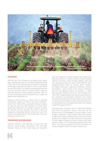 72
Tractors and other farming machinery are among the metrics for evaluating intensification.
Creative Commons: Wikimedia
PESTICIDES
Pesticide use also increased as the global food system
grew. Globally, pesticide use more than doubled from 1990
- 2011, with an annual growth rate of around 2%. According
to FAO data, pesticide use peaked in 2007 at 3.68 million
tonnes (FAO, 2015b). This report estimates global pesticide
use to be 4.4 million tonnes annually, based on per-crop
pesticide demands. While reported quantities differ by
source, the FAO data provide invaluable historic insight into
global trends of pesticide use.
Pesticide intensity follows a similar path to pesticide
consumption, peaking in 2007 at 0.42 kg of pesticide /
tonne. From 1990 to 2011, pesticide intensity increased
by 76%, but had more than doubled as of 2007. While
global food production has steadily increased, pesticide
and fertiliser use has wavered. This shows a slow, but
progressive, decoupling between yields and inputs. The
impacts associated with the use of pesticides are further
discussed in section 3.1.5.
GREENHOUSE GAS EMISSIONS
Synthetic fertilisers and pesticides increase the food
system’s overall energy consumption and associated
emissions because of the high energy use associated
with their production. Global emissions from agriculture,
defined as IPCC tier 1 emissions, which include embodied
emissions of inputs, almost doubled between 1961 and
2011, growing annually at a rate of 1.34% (FAOSTAT, 2015;
Intergovernmental Panel on Climate, 2014). However,
the largest contributor to agriculture emissions is enteric
fermentation – which results in the release of methane
gas from the digestive system’s of livestock – at 40%,
while synthetic fertilisers account for 13% (Tubiello et al.,
2014). When weighed against total agricultural production,
the intensity of CO2
-equivalent emissions has steadily
decreasedfrom1961to2011to62%of1961intensity,which
is a reduction rate of 0.85% annually. These trends show the
increasing efficiency of the global food system with regards
to greenhouse gas emissions.
Greenhouse gas emissions have an important feedback
loop with the agricultural system, since they are the
primary driver of anthropogenic climate change. Climate
change is expected to have variable effects with regards
to agricultural yields in different parts of the world (some
positive, some negative), though on balance, it is projected
to have negative impacts on yields in some of the most
sensitive regions in the world (Alexandratos & Bruinsma,
2012). The impacts associated with GHG emissions and
climate change are further discussed in section 3.1.4.
 