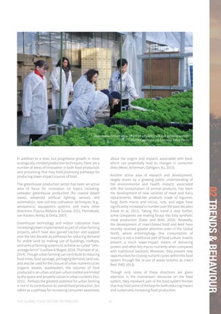 THE GLOBAL FOOD SYSTEM: AN ANALYSIS 81
02TRENDS&BEHAVIOUR
In addition to a slow, but progressive growth in more
ecologically-minded production techniques, there are a
number of areas of innovation in both food production
and processing that may hold promising pathways for
producing lower-impact sources of food.
The greenhouse production sector has been an active
area of focus for innovation on topics including:
saltwater greenhouse production (for coastal desert
areas), advanced artificial lighting, sensors and
automation, new soil-less cultivation techniques (e.g.,
aeroponics), aquaponics systems, and many other
directions (Flavius Blidariu & Grozea, 2011; Pannekoek,
van Kooten, Kemp, & Omta, 2007).
Greenhouse technology and indoor cultivation have
increasinglybeenimplementedaspartofurbanfarming
projects, which have also gained traction and support
over the last decade as pathways for reducing demand
for arable land by making use of buildings, rooftops,
and vertical farming systems to achieve so-called “zero-
acreage farms” (Laidlaw & Magee, 2014; Thomaier et al.,
2014). Though urban farming can contribute to reducing
food miles, food spoilage, packaging demand, land use,
and also be used for the closure of urban nutrient cycles
(organic wastes, wastewater), the volumes of food
producedinanurbanandperi-urbancontextarelimited
by the space and property values in urban contexts (Hui,
2011). Perhaps the greatest potential for urban farming
is not in its contribution to overall food production, but
rather as a pathway for increasing consumer awareness
about the origins and impacts associated with food,
which can potentially lead to changes in consumer
diets (Meier, Acherman, Dahlgren, Xu, 2013).
Another active area of research and development,
largely driven by a growing public understanding of
the environmental and health impacts associated
with the consumption of animal products, has been
the development of new varieties of meat and dairy
replacements. Meat-like products made of legumes,
fungi (both macro and micro), nuts, and algae have
significantly increased in number over the past decades
(Hoek et al, 2011). Taking this trend a step further,
some companies are making forays into fully synthetic
meat production (Datar and Betti, 2010). Relatedly,
the development of insect-based food and feed have
recently received greater attention even in the Global
North, where entomophagy (the consumption of
insects) is not a traditional part of food culture. Insects
present a much lower-impact means of delivering
protein and other key macro-nutrients when compared
with traditional livestock. Moreover, they present new
opportunities for closing nutrient cycles within the food
system through the re-use of waste streams as insect
feed (FAO, 2013).
Though only some of these directions are given
attention in the mainstream discourse on the food
system, they represent part of the food system frontier
thatmayholdsomeofthekeysforbothreducingimpact
and sustainably increasing food production.
Japanese scientists show off a high efficiency soil-less growing system
Creative Commons: US Embassy Tokyo Press
 