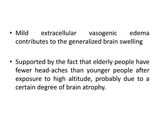• Mild extracellular vasogenic edema
contributes to the generalized brain swelling
• Supported by the fact that elderly people have
fewer head-aches than younger people after
exposure to high altitude, probably due to a
certain degree of brain atrophy.
 