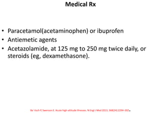 Medical Rx
• Paracetamol(acetaminophen) or ibuprofen
• Antiemetic agents
• Acetazolamide, at 125 mg to 250 mg twice daily, or
steroids (eg, dexamethasone).
Ba¨rtsch P, Swenson E. Acute high-altitude illnesses. N Engl J Med 2013; 368(24):2294–302.
 