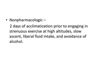 • Nonpharmacologic –
2 days of acclimatization prior to engaging in
strenuous exercise at high altitudes, slow
ascent, liberal fluid intake, and avoidance of
alcohol.
 