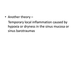 • Another theory –
Temporary local inflammation caused by
hypoxia or dryness in the sinus mucosa or
sinus barotraumas
 