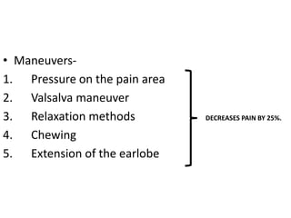 • Maneuvers-
1. Pressure on the pain area
2. Valsalva maneuver
3. Relaxation methods DECREASES PAIN BY 25%.
4. Chewing
5. Extension of the earlobe
 