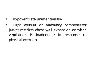 • Hypoventilate unintentionally
• Tight wetsuit or buoyancy compensator
jacket restricts chest wall expansion or when
ventilation is inadequate in response to
physical exertion.
 
