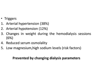 • Triggers
1. Arterial hypertension (38%)
2. Arterial hypotension (12%)
3. Changes in weight during the hemodialysis sessions
(6%)
4. Reduced serum osmolality
5. Low magnesium,high sodium levels (risk factors)
Prevented by changing dialysis parameters
 