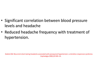 • Significant correlation between blood pressure
levels and headache
• Reduced headache frequency with treatment of
hypertension.
Dodick DW. Recurrent short-lasting headache associated with paroxysmal hypertension: a clonidine-responsive syndrome.
Cephalalgia 2000;20:509–14.
 