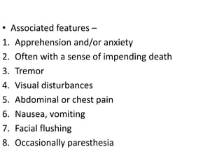 • Associated features –
1. Apprehension and/or anxiety
2. Often with a sense of impending death
3. Tremor
4. Visual disturbances
5. Abdominal or chest pain
6. Nausea, vomiting
7. Facial flushing
8. Occasionally paresthesia
 