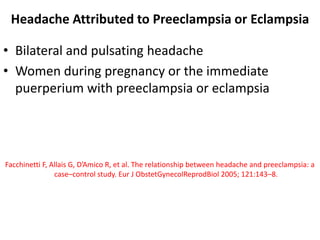 Headache Attributed to Preeclampsia or Eclampsia
• Bilateral and pulsating headache
• Women during pregnancy or the immediate
puerperium with preeclampsia or eclampsia
Facchinetti F, Allais G, D’Amico R, et al. The relationship between headache and preeclampsia: a
case–control study. Eur J ObstetGynecolReprodBiol 2005; 121:143–8.
 