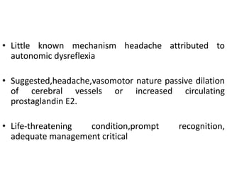• Little known mechanism headache attributed to
autonomic dysreflexia
• Suggested,headache,vasomotor nature passive dilation
of cerebral vessels or increased circulating
prostaglandin E2.
• Life-threatening condition,prompt recognition,
adequate management critical
 