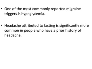 • One of the most commonly reported migraine
triggers is hypoglycemia.
• Headache attributed to fasting is significantly more
common in people who have a prior history of
headache.
 