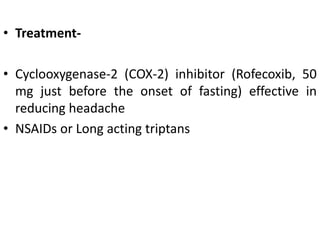 • Treatment-
• Cyclooxygenase-2 (COX-2) inhibitor (Rofecoxib, 50
mg just before the onset of fasting) effective in
reducing headache
• NSAIDs or Long acting triptans
 