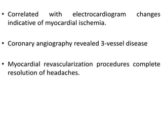 • Correlated with electrocardiogram changes
indicative of myocardial ischemia.
• Coronary angiography revealed 3-vessel disease
• Myocardial revascularization procedures complete
resolution of headaches.
 