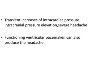 • Transient increases of intracardiac pressure
intracranial pressure elevation,severe headache
• Functioning ventricular pacemaker, can also
produce the headache.
 
