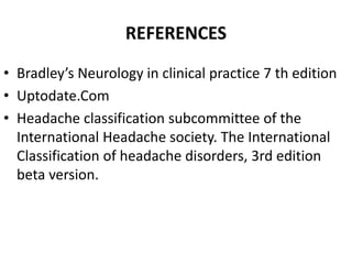 REFERENCES
• Bradley’s Neurology in clinical practice 7 th edition
• Uptodate.Com
• Headache classification subcommittee of the
International Headache society. The International
Classification of headache disorders, 3rd edition
beta version.
 
