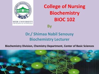 College of Nursing
Biochemistry
BIOC 102
By
Dr./ Shimaa Nabil Senousy
Biochemistry Lecturer
Biochemistry Division, Chemistry Department, Center of Basic Sciences
 