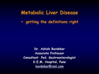 Metabolic Liver Disease
-   getting the definitions right




        Dr. Ashish Bavdekar
        Associate Professor
Consultant Ped. Gastroenterologist
       K.E.M. Hospital, Pune
         bavdekar@vsnl.com
 