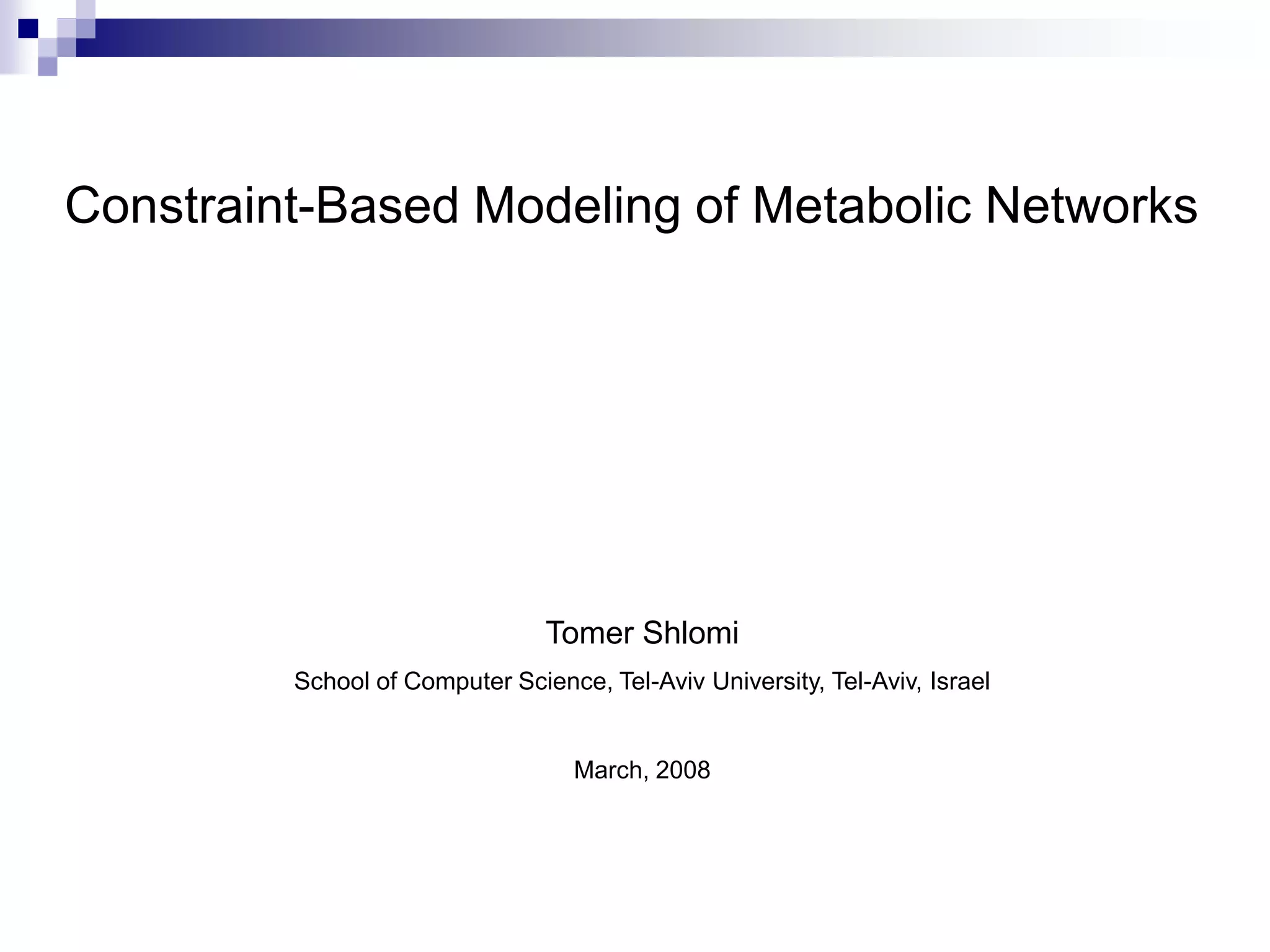 Constraint-Based Modeling of Metabolic Networks
Tomer Shlomi
School of Computer Science, Tel-Aviv University, Tel-Aviv, Israel
March, 2008
 