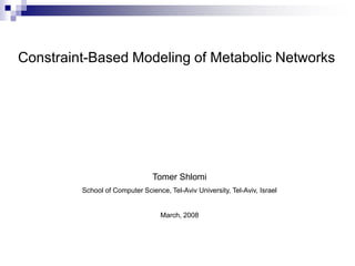 Constraint-Based Modeling of Metabolic Networks
Tomer Shlomi
School of Computer Science, Tel-Aviv University, Tel-Aviv, Israel
March, 2008
 