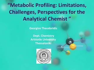 Georgios Theodoridis
Dept. Chemistry
Aristotle University
Thessaloniki
“Metabolic Profiling: Limitations,
Challenges, Perspectives for the
Analytical Chemist ”
 
