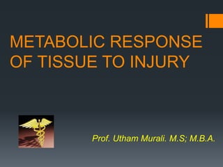 METABOLIC RESPONSE 
OF TISSUE TO INJURY 
Prof. Utham Murali. M.S; M.B.A. 
 