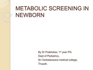 METABOLIC SCREENING IN
NEWBORN
By Dr Prabhakar, 1st year PG
Dept of Pediatrics,
Sri Venkateswara medical college,
Tirupati.
 