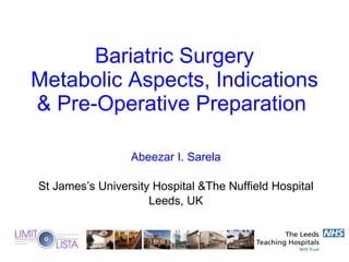 Bariatric Surgery Metabolic Aspects, Indications & Pre-Operative Preparation  Abeezar I. Sarela St James’s University Hospital &The Nuffield Hospital Leeds, UK 