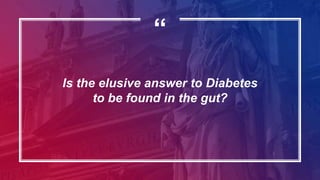 “
Is the elusive answer to Diabetes
to be found in the gut?
 