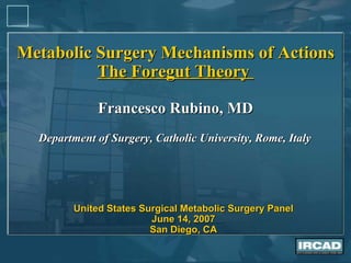 Metabolic Surgery Mechanisms of Actions The Foregut Theory  Francesco Rubino, MD Department of Surgery, Catholic University, Rome, Italy United States Surgical Metabolic Surgery Panel  June 14, 2007 San Diego, CA 