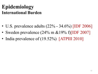 Epidemiology
International Burden

• U.S. prevalence adults (22% - 34.6%) [IDF 2006]
• Sweden prevalence (24% m &19% f)[IDF 2007]
• India prevalence of (19.52%) [ATPIII 2010]

12

 