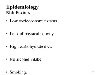 Epidemiology
Risk Factors
• Low socioeconomic status.
• Lack of physical activity.
• High carbohydrate diet.

• No alcohol intake.
• Smoking.

27

 